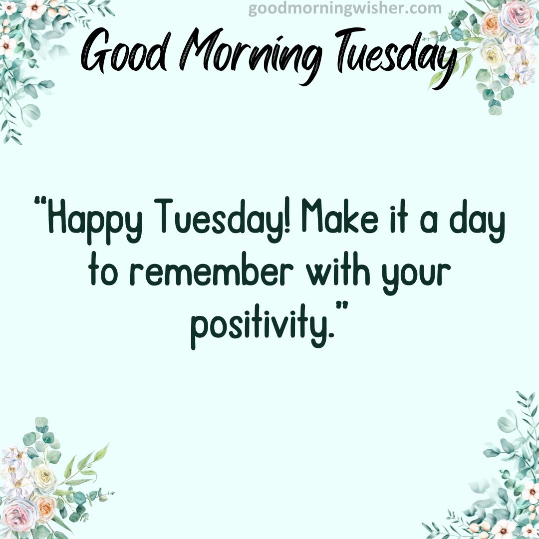 “Happy Tuesday! Make it a day to remember with your positivity.”