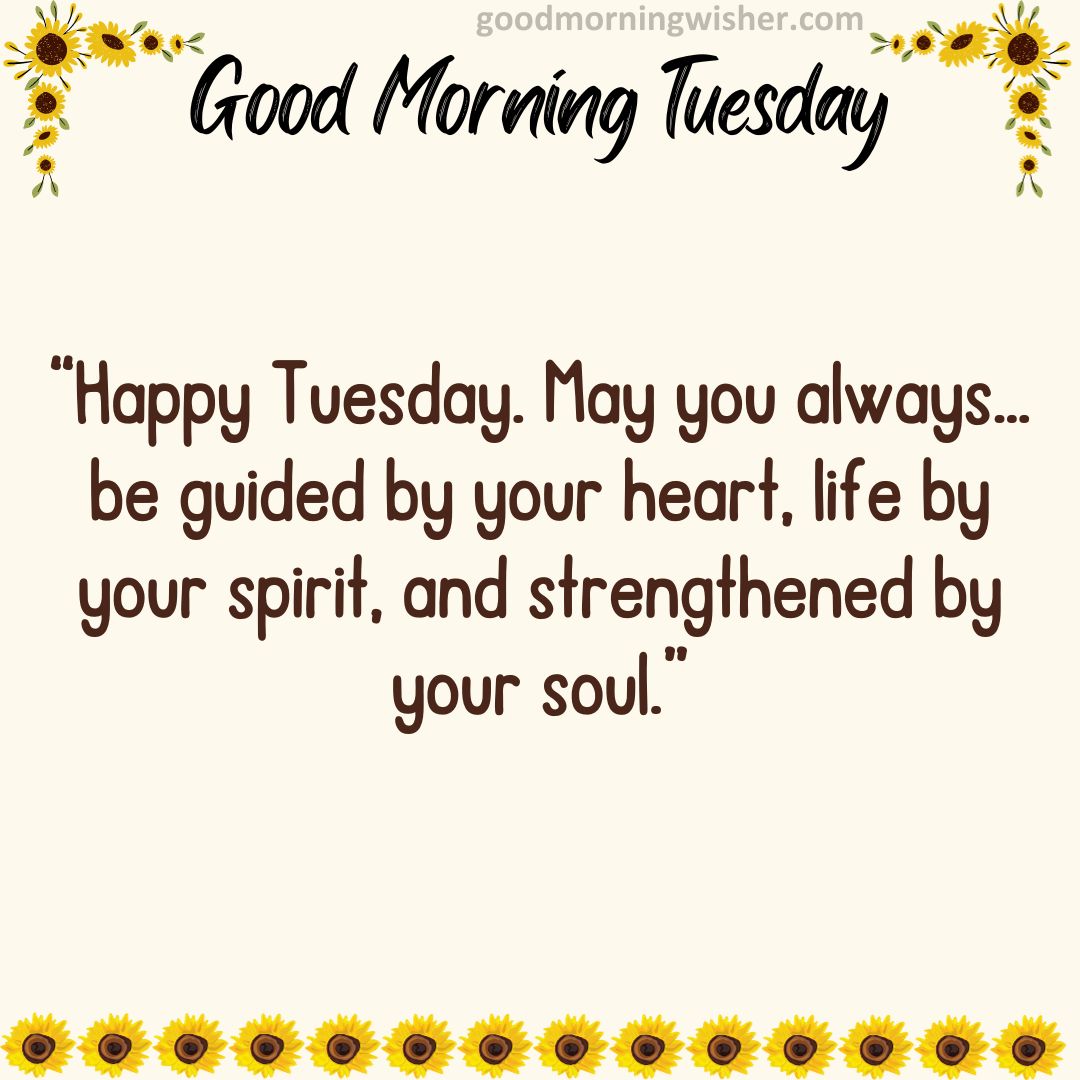 “Happy Tuesday. May you always…be guided by your heart, life by your spirit, and strengthened by your soul.”