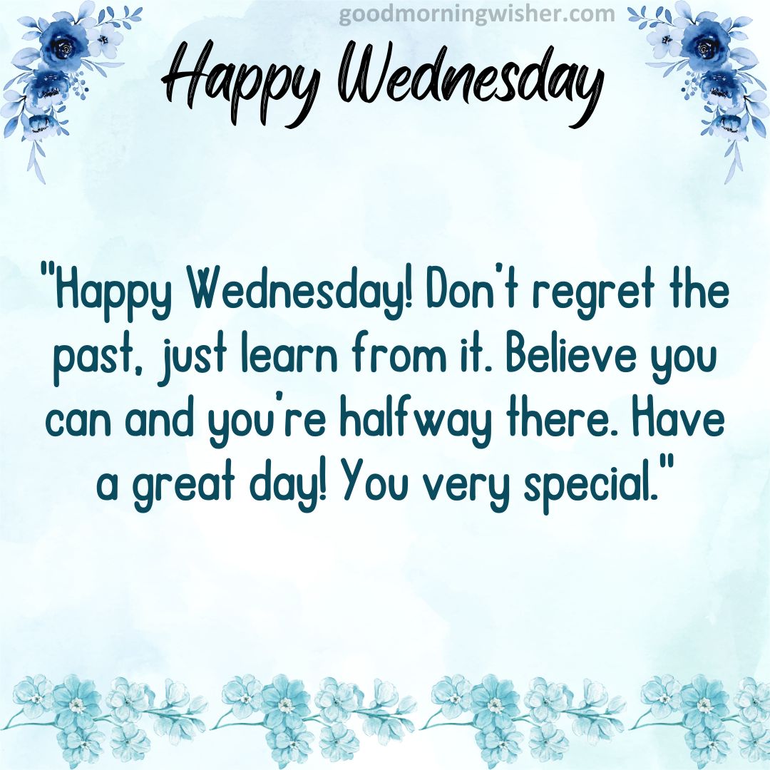 Happy Wednesday! Don’t regret the past, just learn from it. Believe you can and you’re