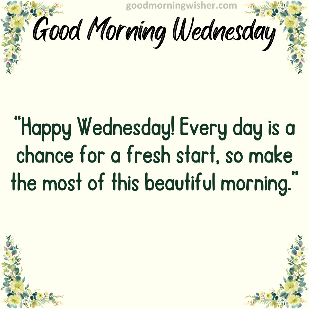 “Happy Wednesday! Every day is a chance for a fresh start, so make the most of this beautiful morning.”