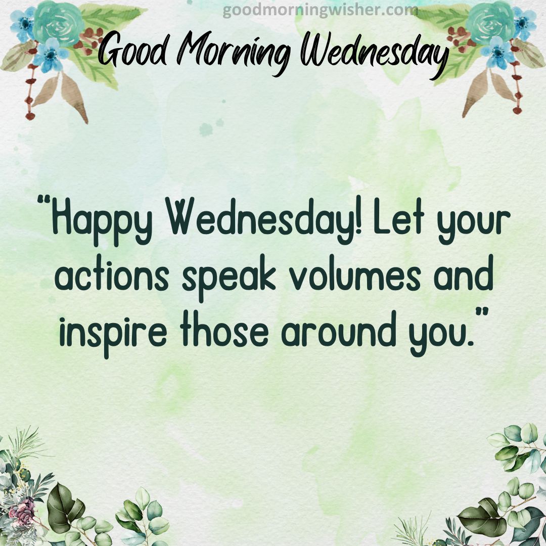 “Happy Wednesday! Let your actions speak volumes and inspire those around you.”