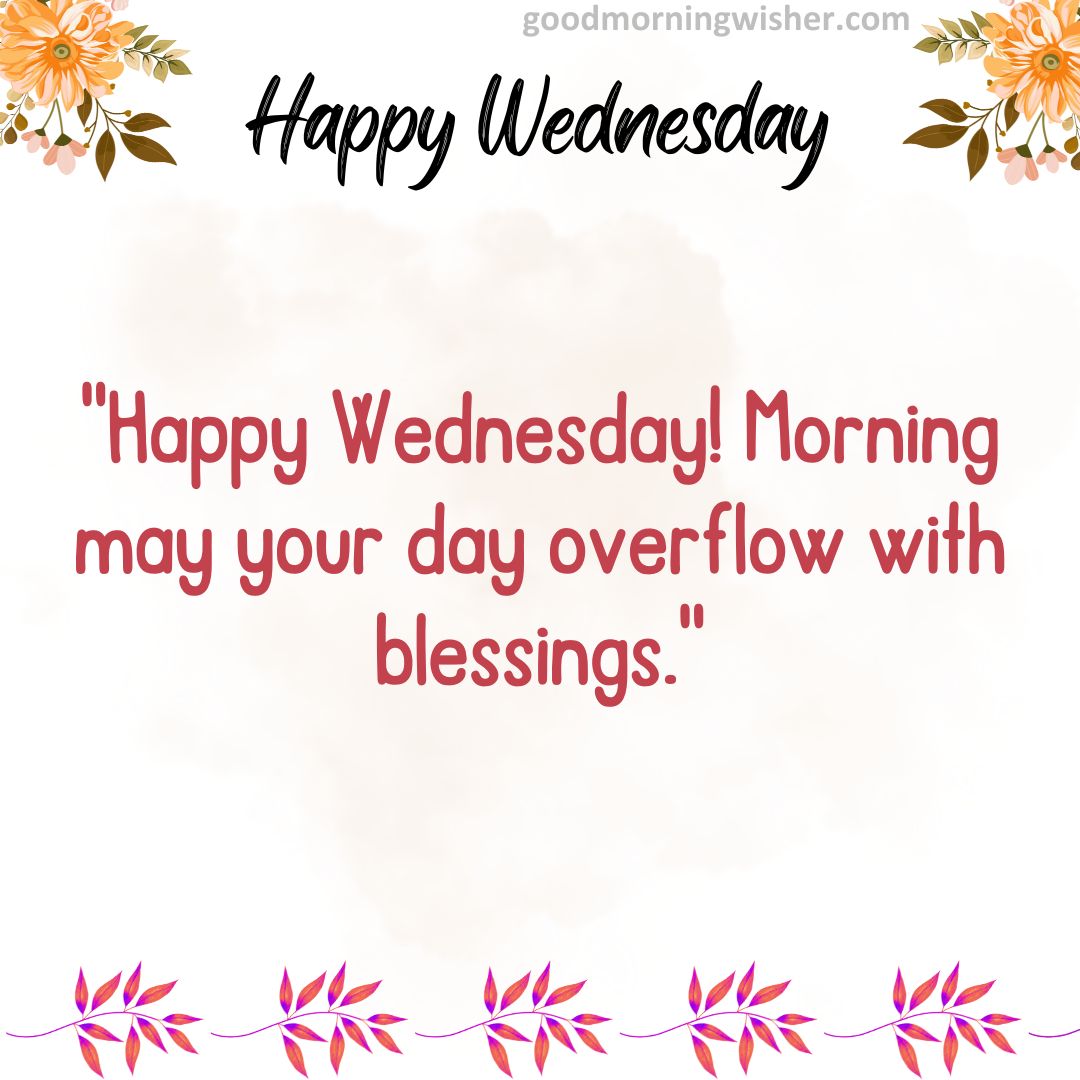 Happy Wednesday! Morning may your day overflow with blessings.