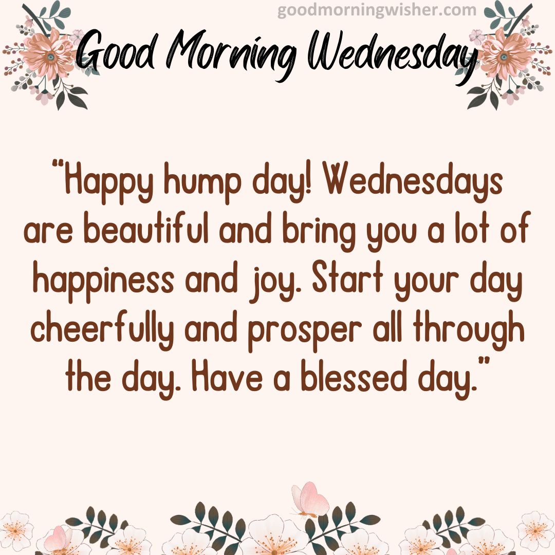 Happy hump day! Wednesdays are beautiful and bring you a lot of happiness and joy.