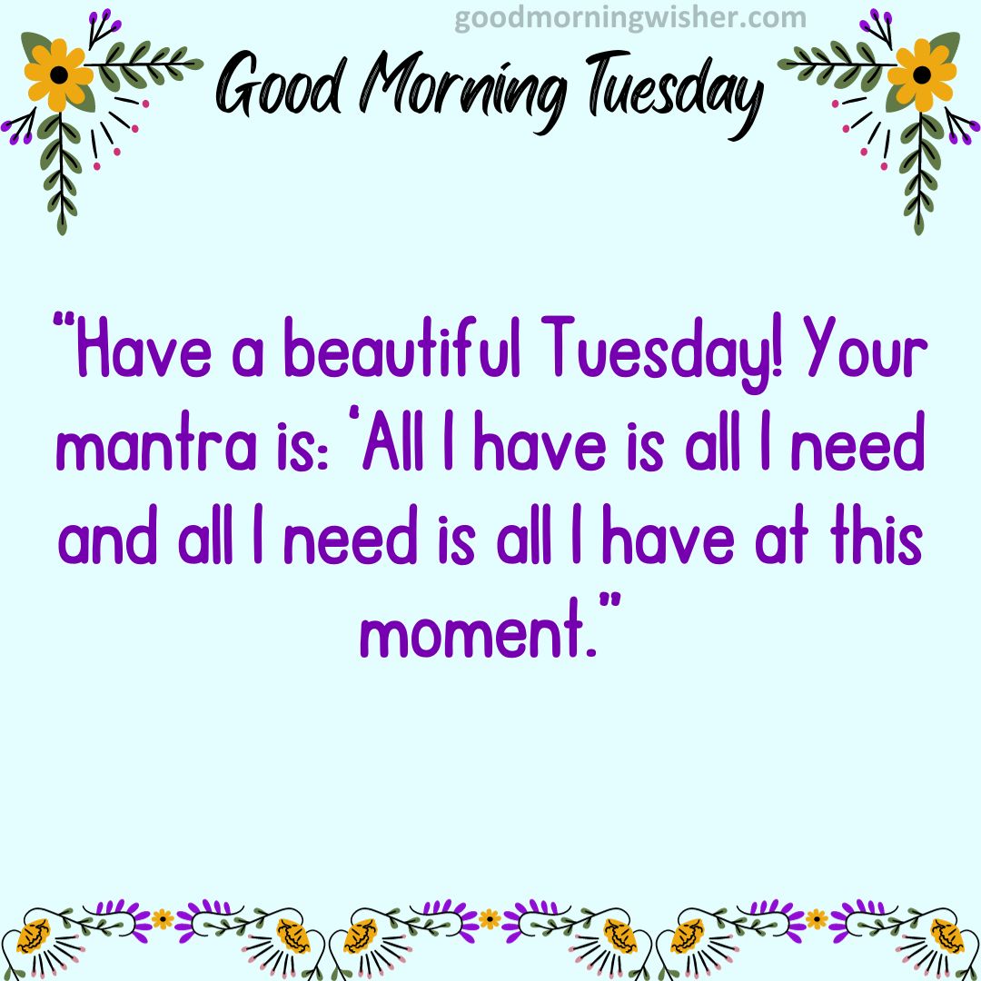 “Have a beautiful Tuesday! Your mantra is: ‘All I have is all I need and all I need is all I have