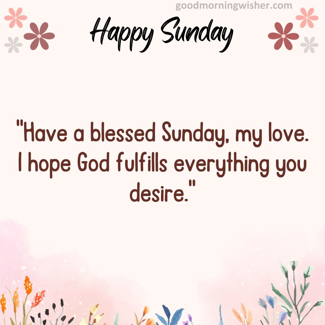 Have a blessed Sunday, my love. I hope God fulfills everything you desire.