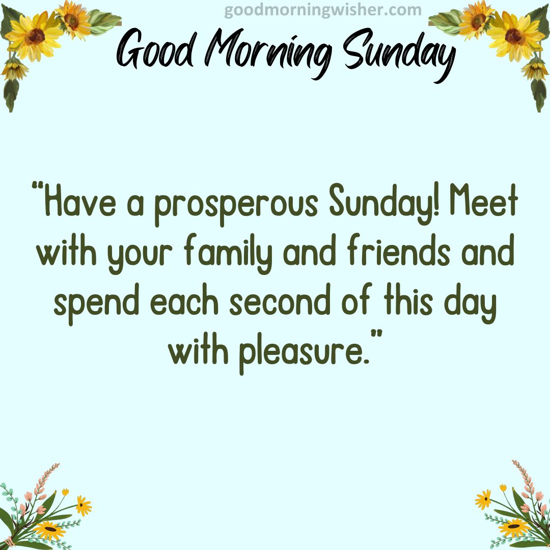 “Have a prosperous Sunday! Meet with your family and friends and spend each second of this day with pleasure.”