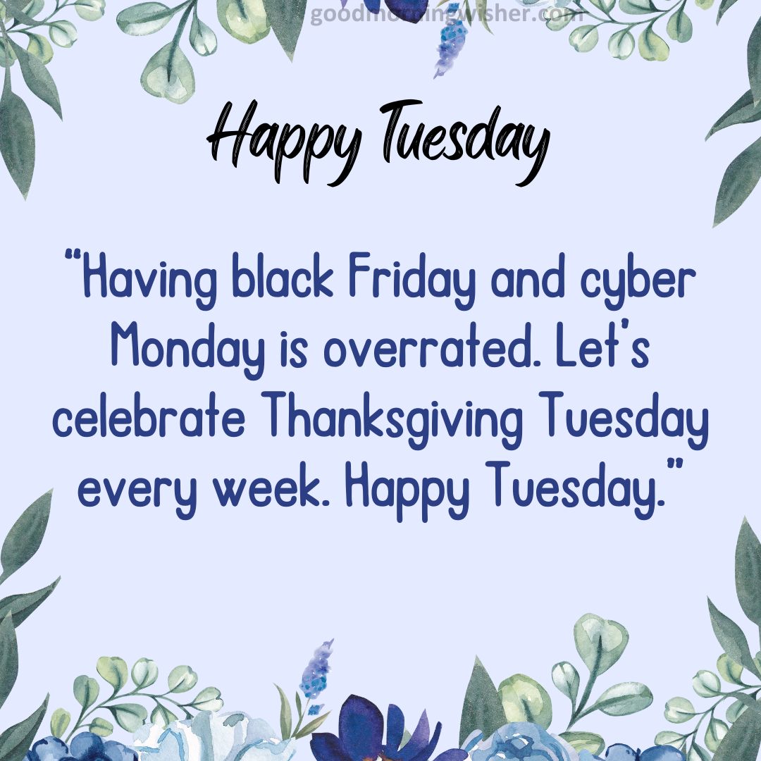 Having black Friday and cyber Monday is overrated. Let’s celebrate Thanksgiving Tuesday every week. Happy Tuesday.