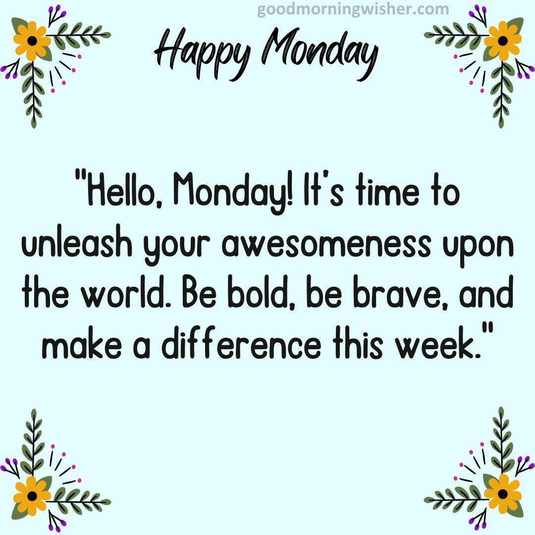Hello, Monday! It’s time to unleash your awesomeness upon the world. Be bold