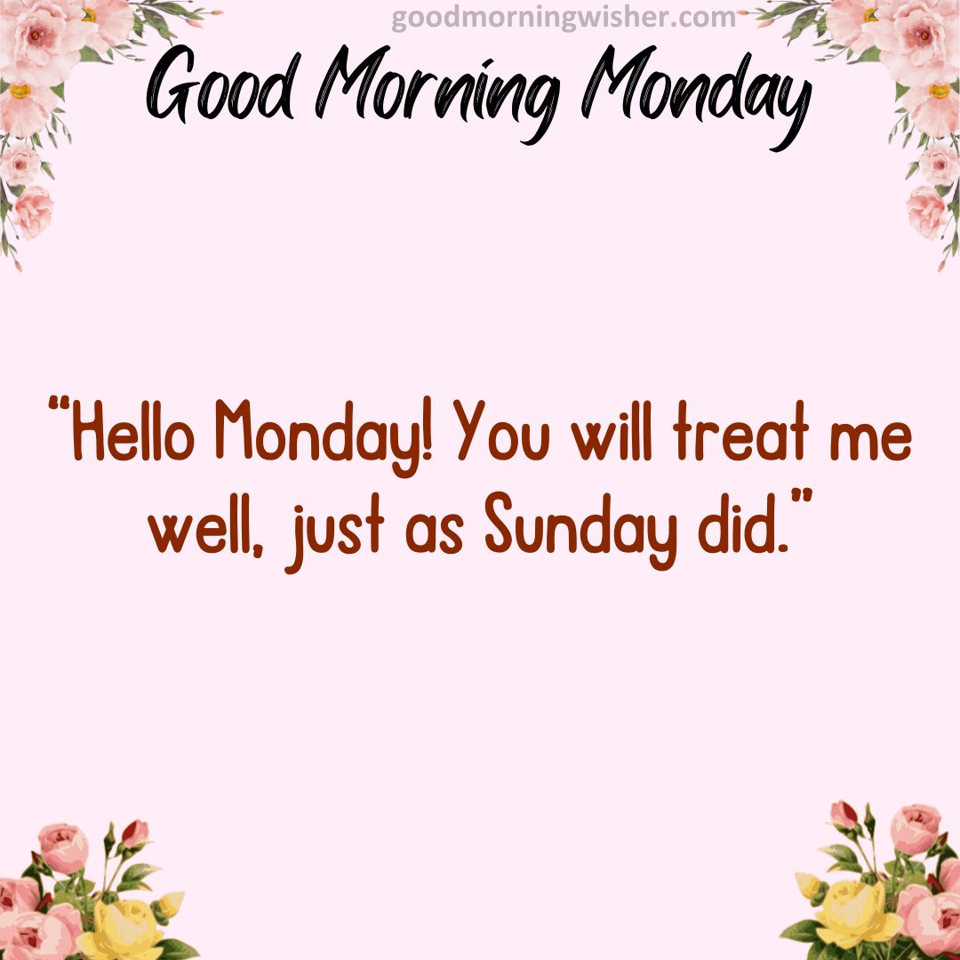 Hello Monday! You will treat me well, just as Sunday did.