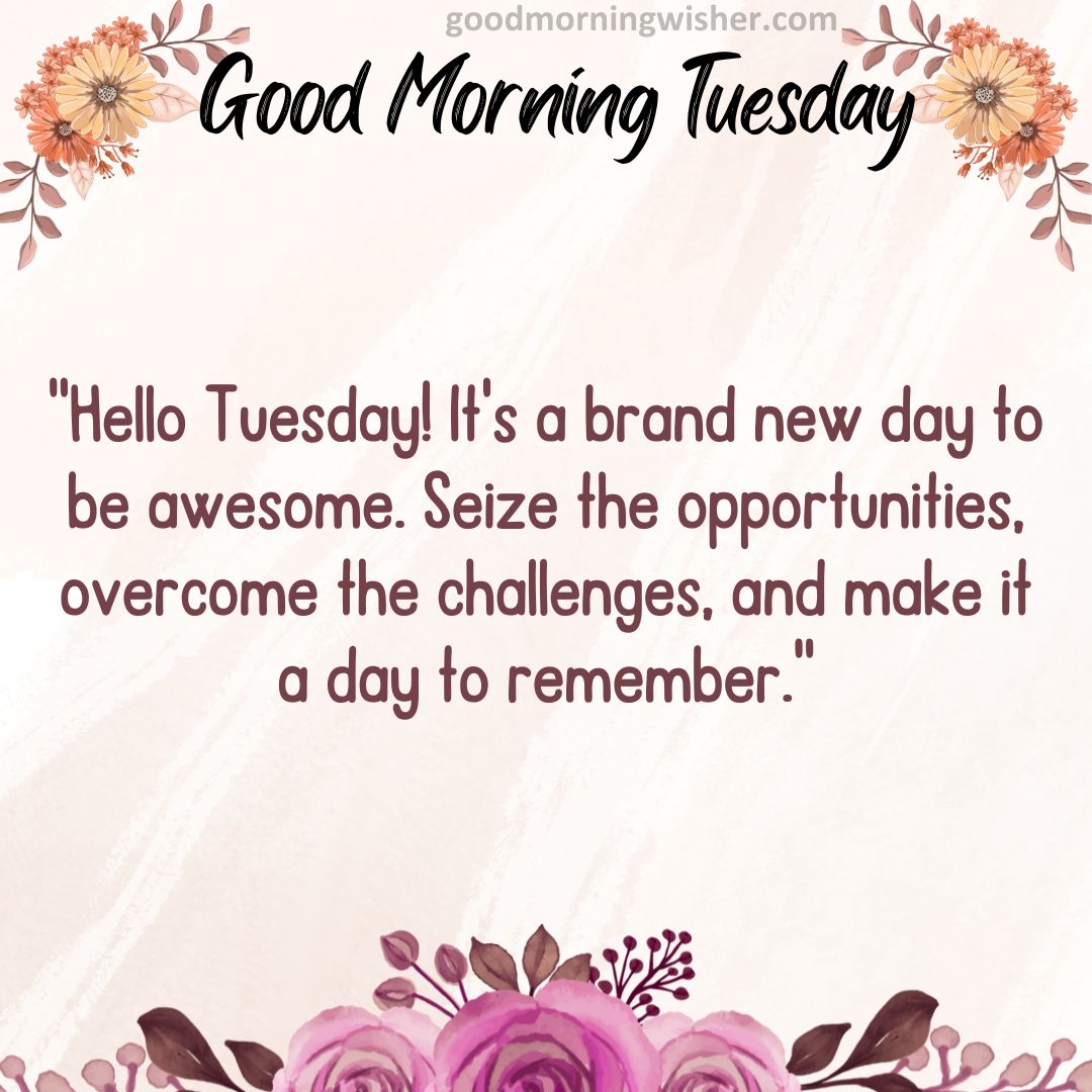 “Hello Tuesday! It’s a brand new day to be awesome. Seize the opportunities, overcome