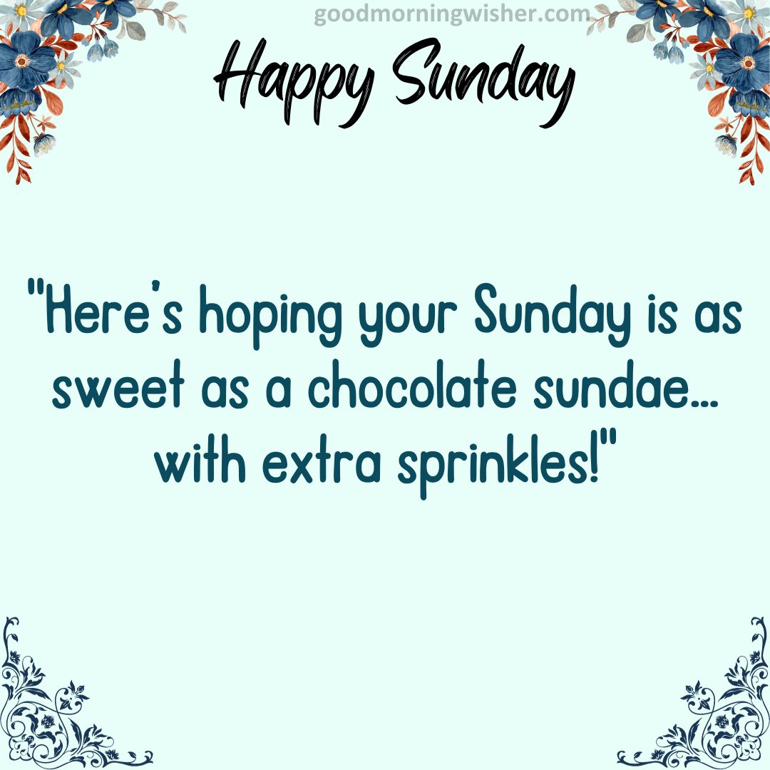 Here’s hoping your Sunday is as sweet as a chocolate sundae…with extra sprinkles!
