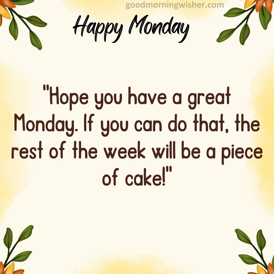 Hope you have a great Monday. If you can do that, the rest of the week will be a piece of cake!