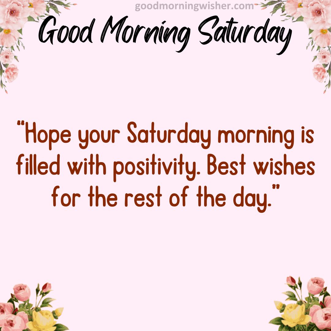 Hope your Saturday morning is filled with positivity. Best wishes for the rest of the day.