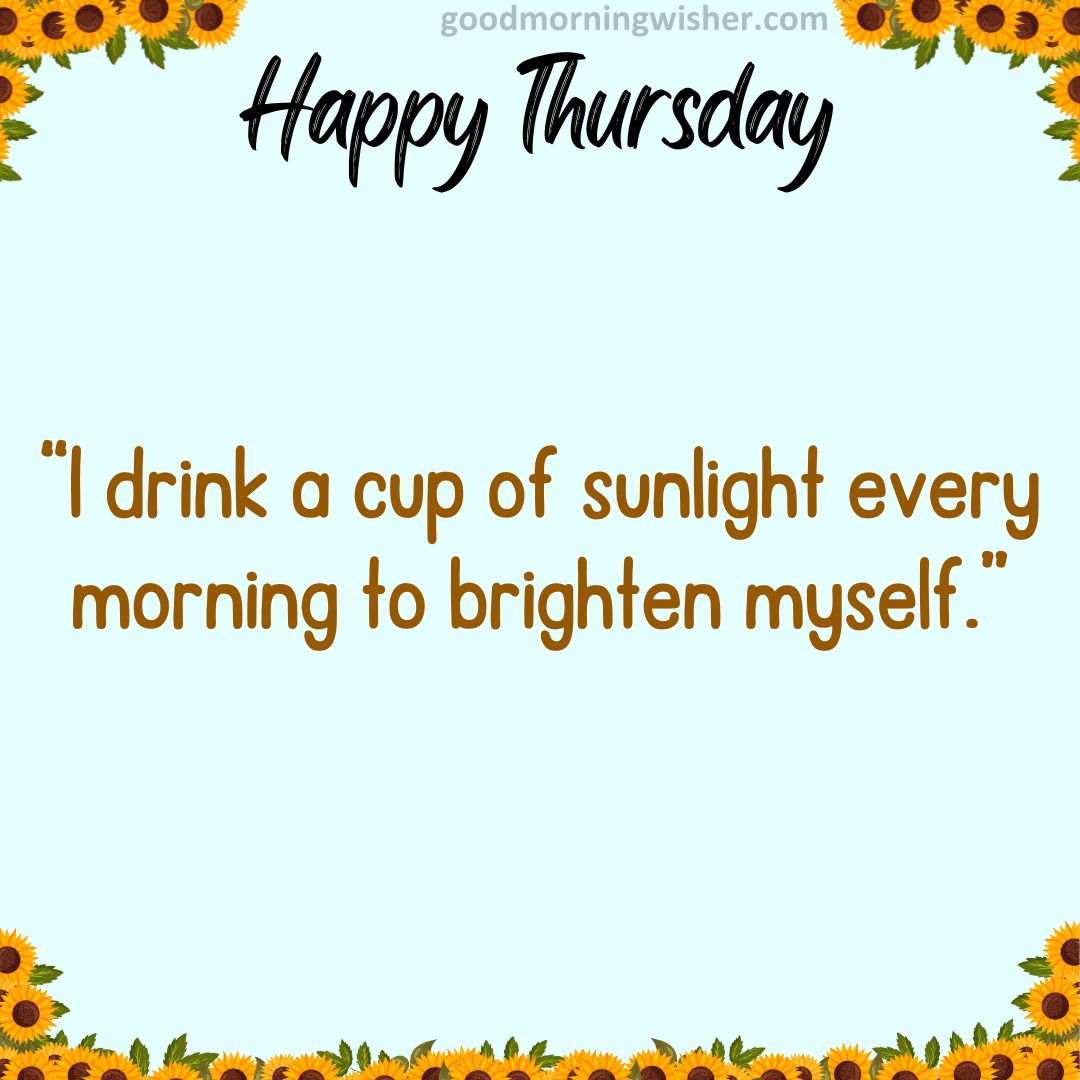“I drink a cup of sunlight every morning to brighten myself.”
