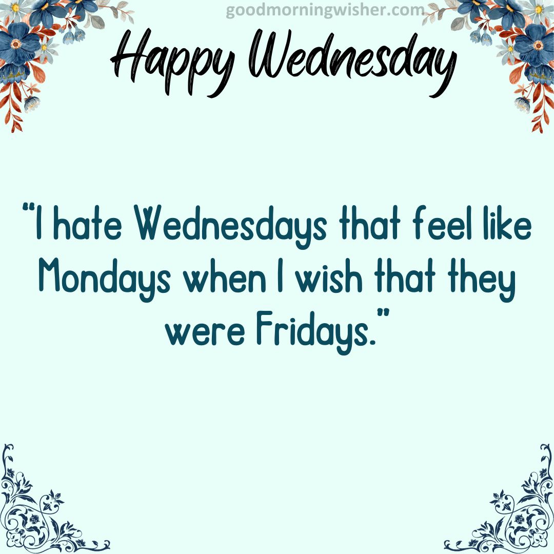 “I hate Wednesdays that feel like Mondays when I wish that they were Fridays.”