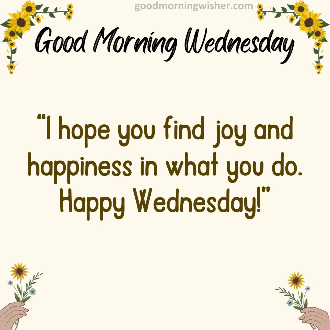 I hope you find joy and happiness in what you do. Happy Wednesday!
