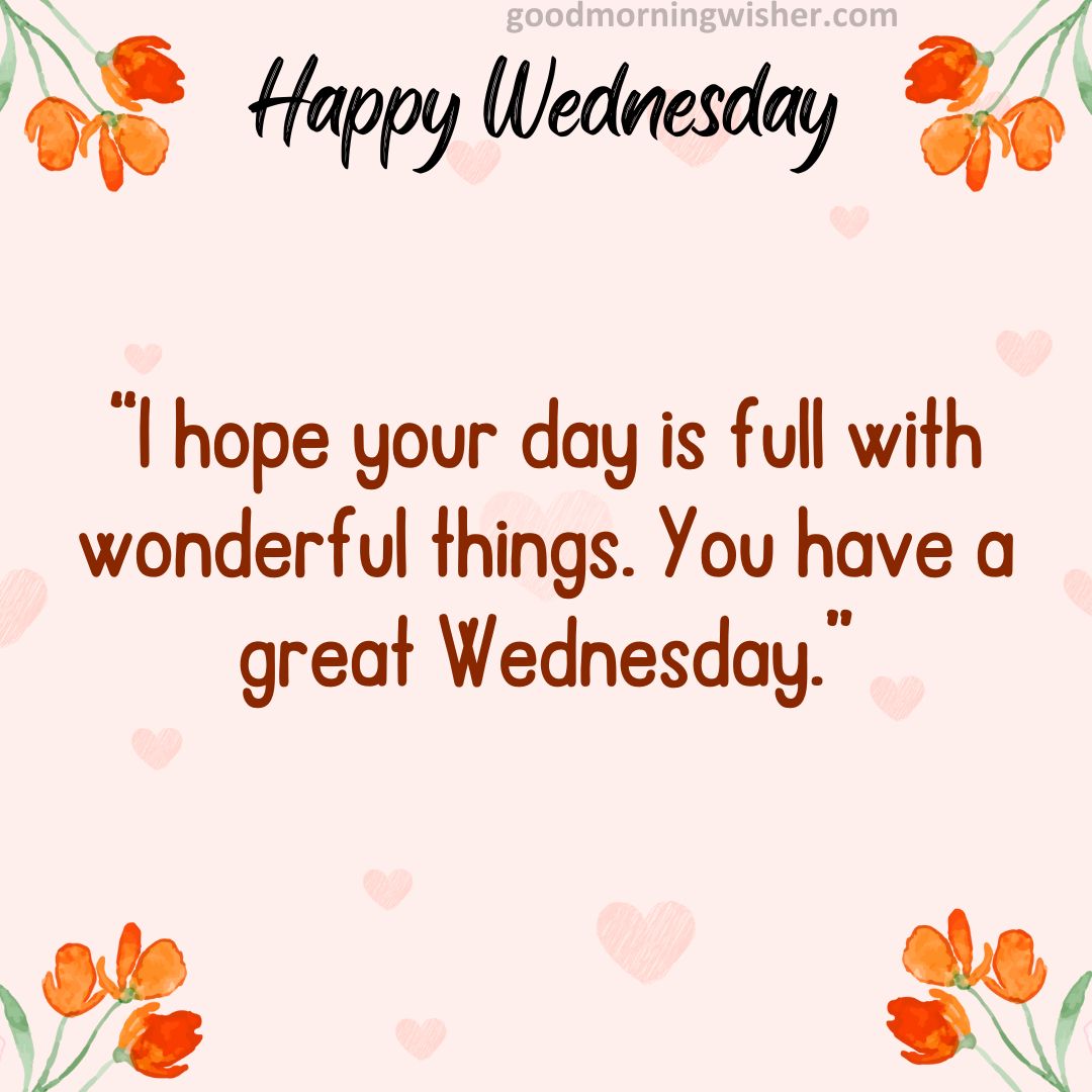 I hope your day is full with wonderful things. You have a great Wednesday.