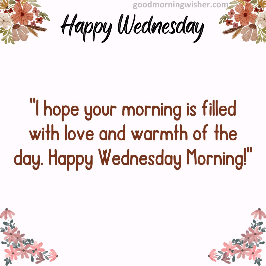 I hope your morning is filled with love and warmth of the day. Happy Wednesday Morning!