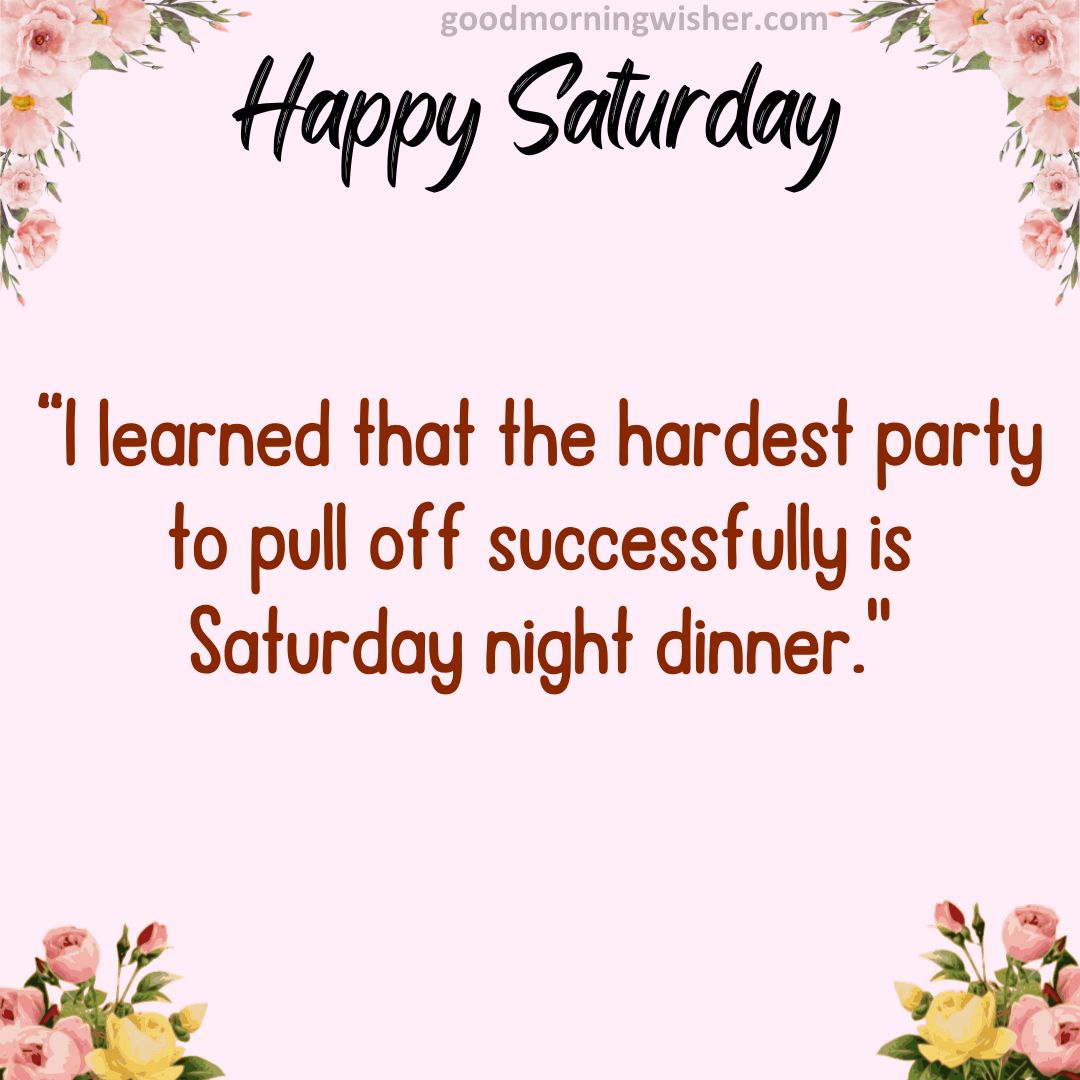 “I learned that the hardest party to pull off successfully is Saturday night dinner.