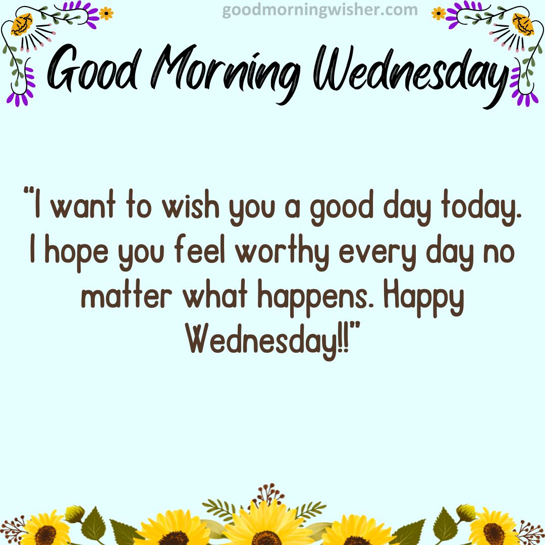 I want to wish you a good day today. I hope you feel worthy every day no matter what happens. Happy Wednesday!!
