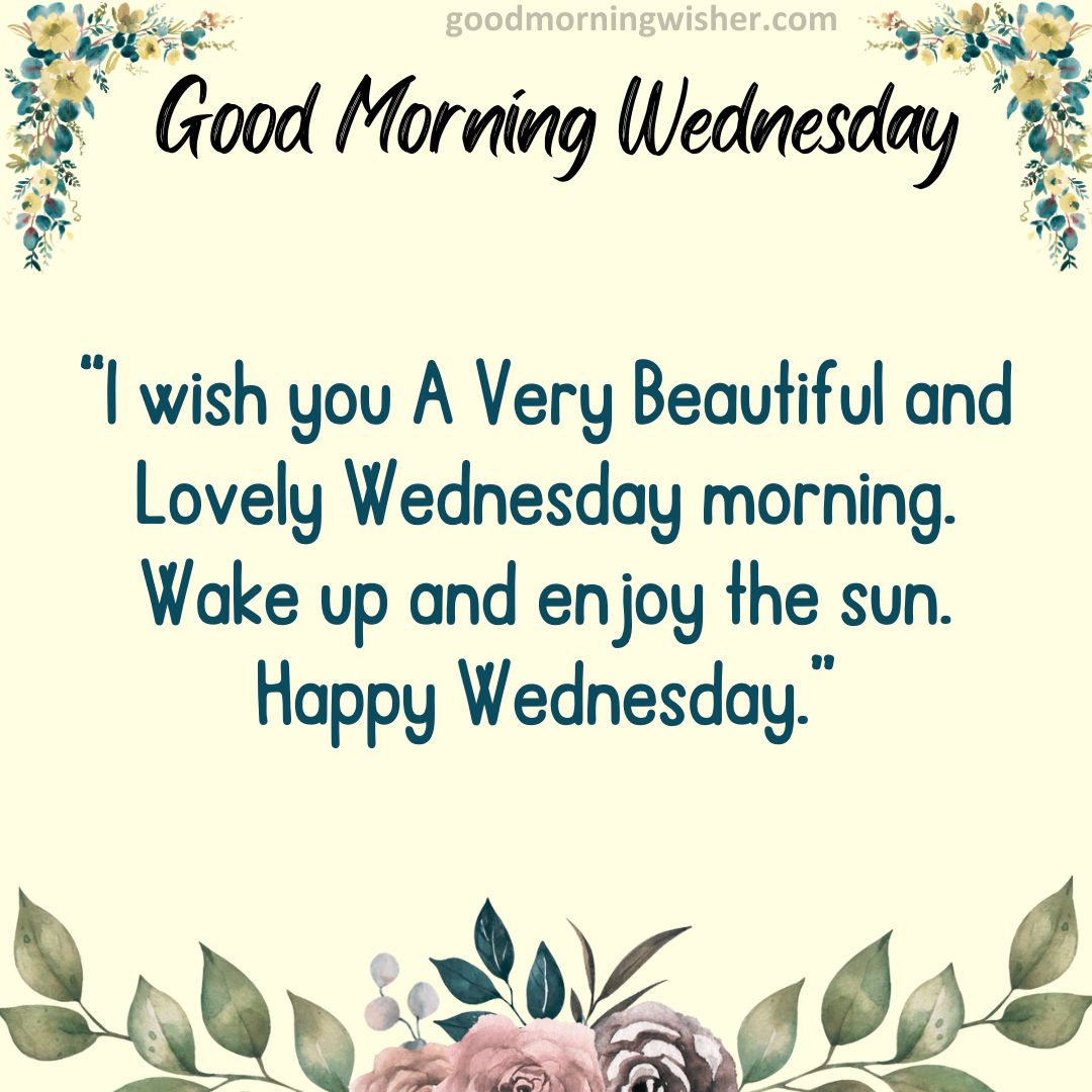 I wish you A Very Beautiful and Lovely Wednesday morning. Wake up and enjoy the sun. Happy Wednesday