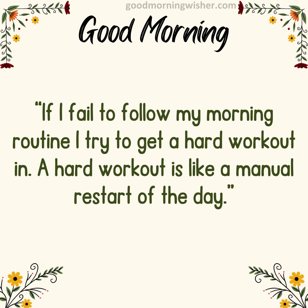 “If I fail to follow my morning routine I try to get a hard workout in. A hard workout is like a