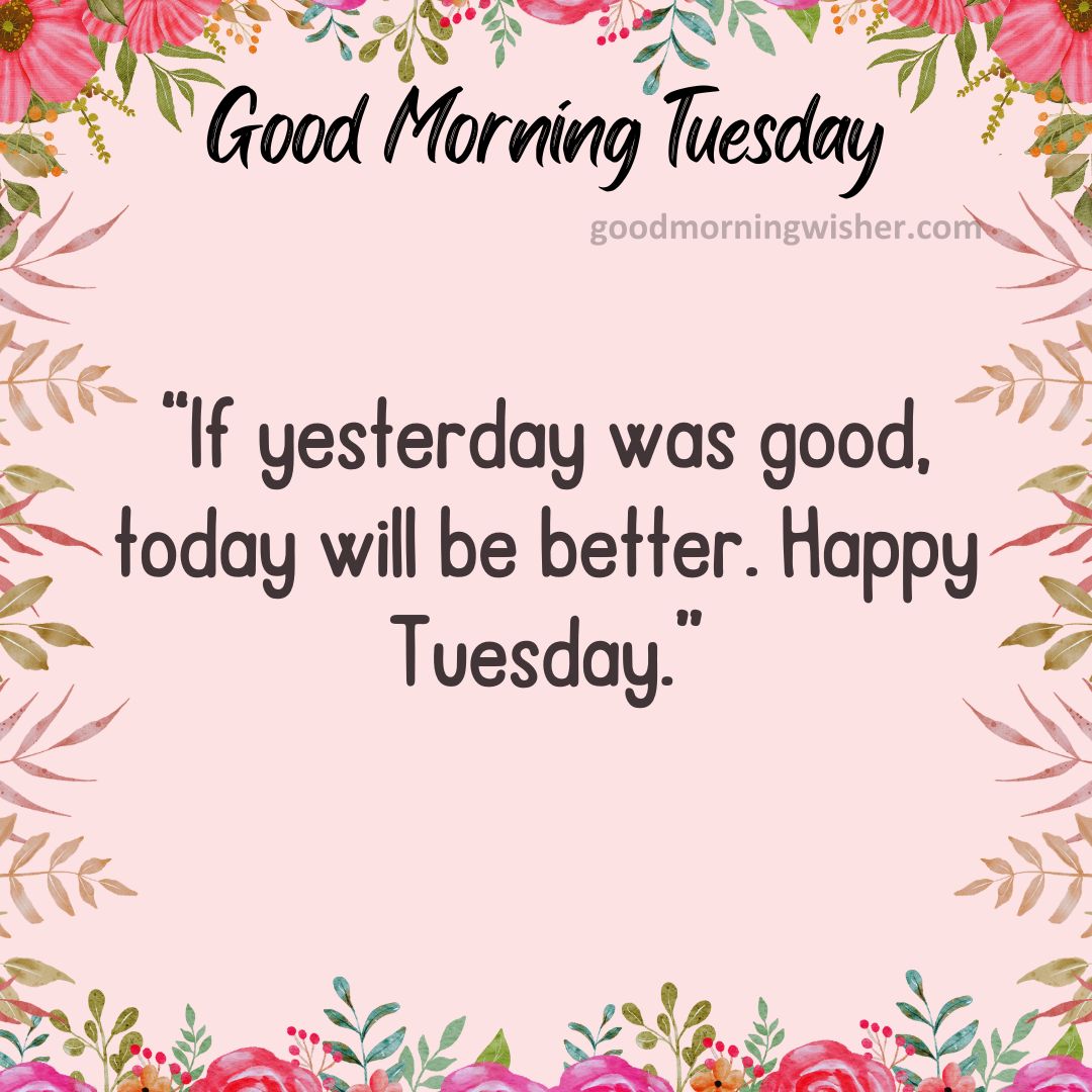 “If yesterday was good, today will be better. Happy Tuesday.”