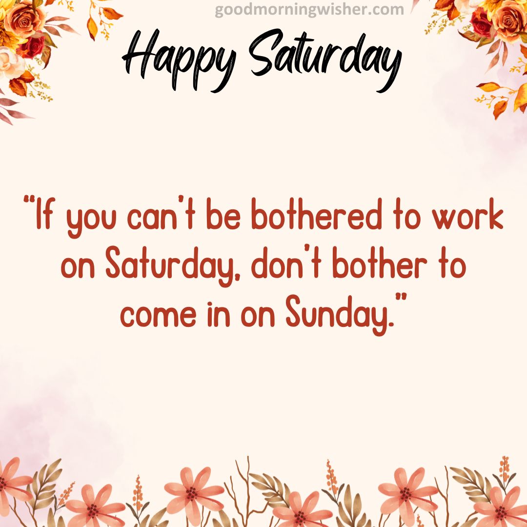 “If you can’t be bothered to work on Saturday, don’t bother to come in on Sunday.
