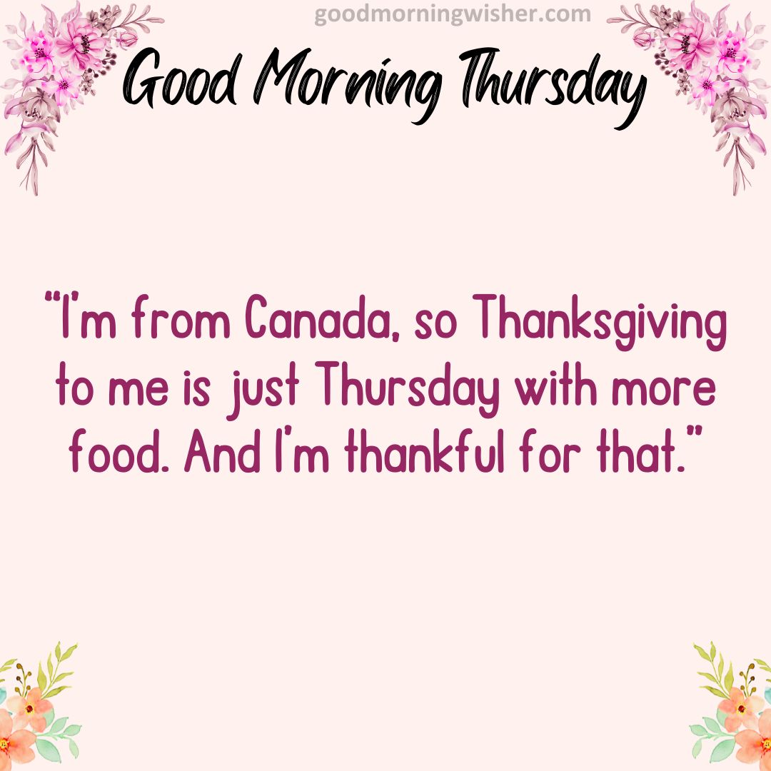 “I’m from Canada, so Thanksgiving to me is just Thursday with more food. And I’m thankful