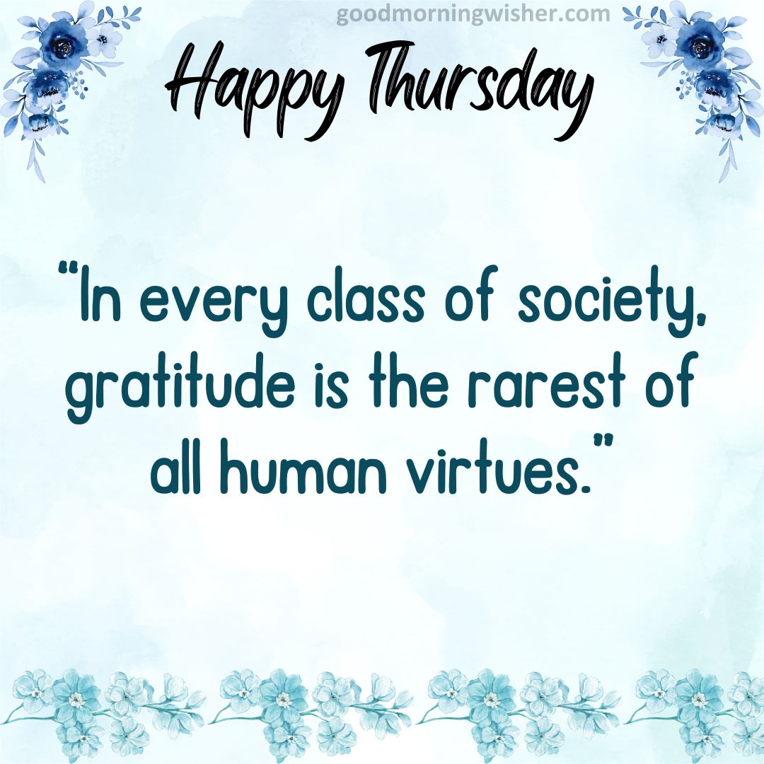 “In every class of society, gratitude is the rarest of all human virtues.”