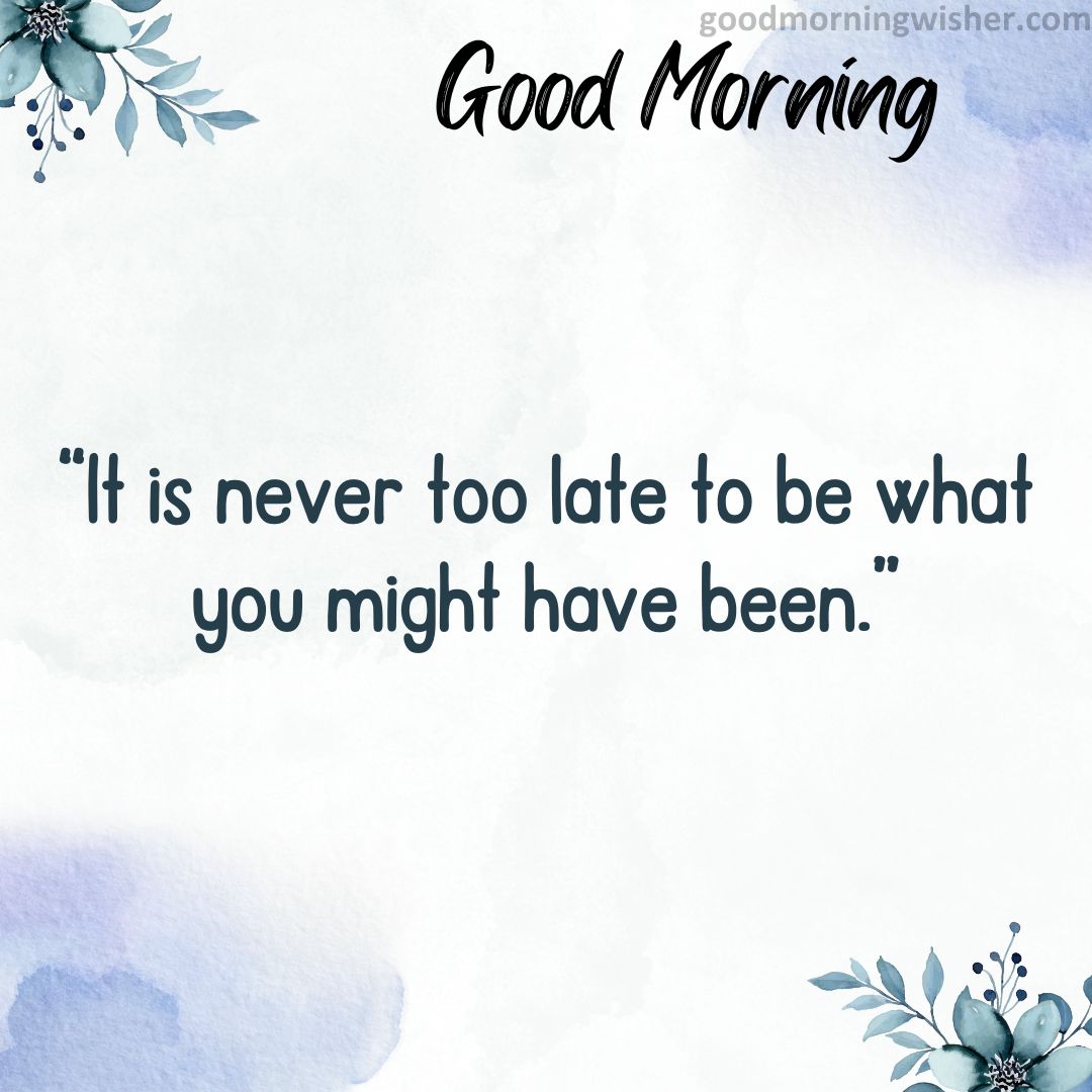 “It is never too late to be what you might have been.”