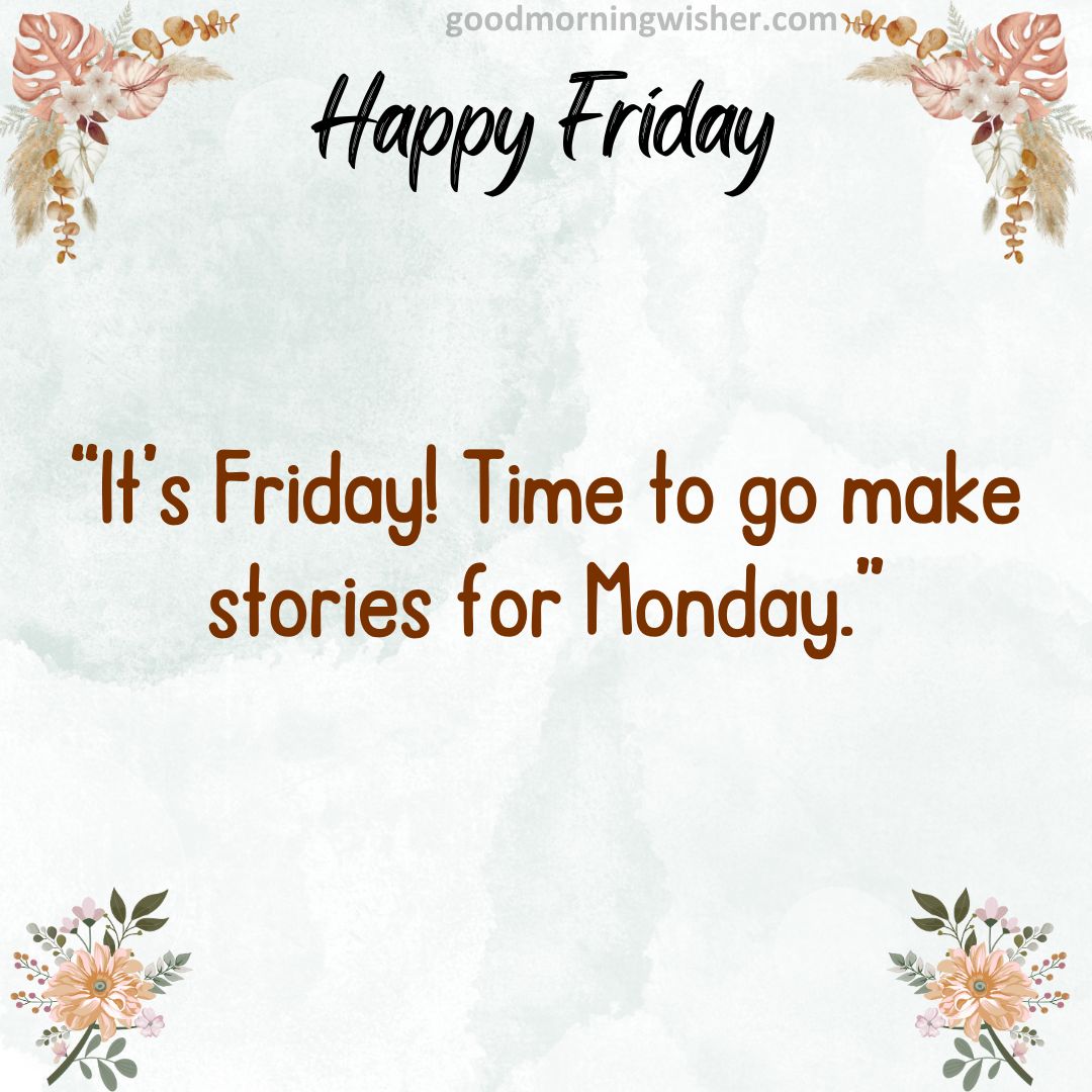 It’s Friday! Time to go make stories for Monday.