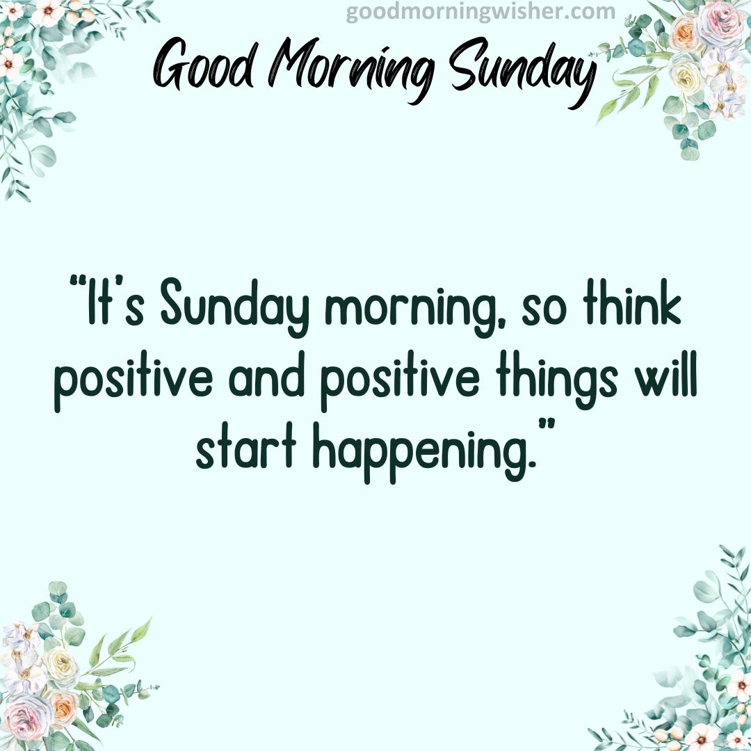 “It’s Sunday morning, so think positive and positive things will start happening.”