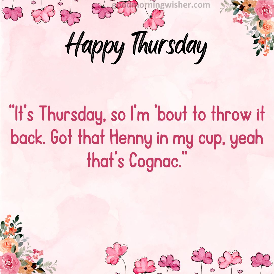 “It’s Thursday, so I’m ’bout to throw it back. Got that Henny in my cup, yeah that’s Cognac.”