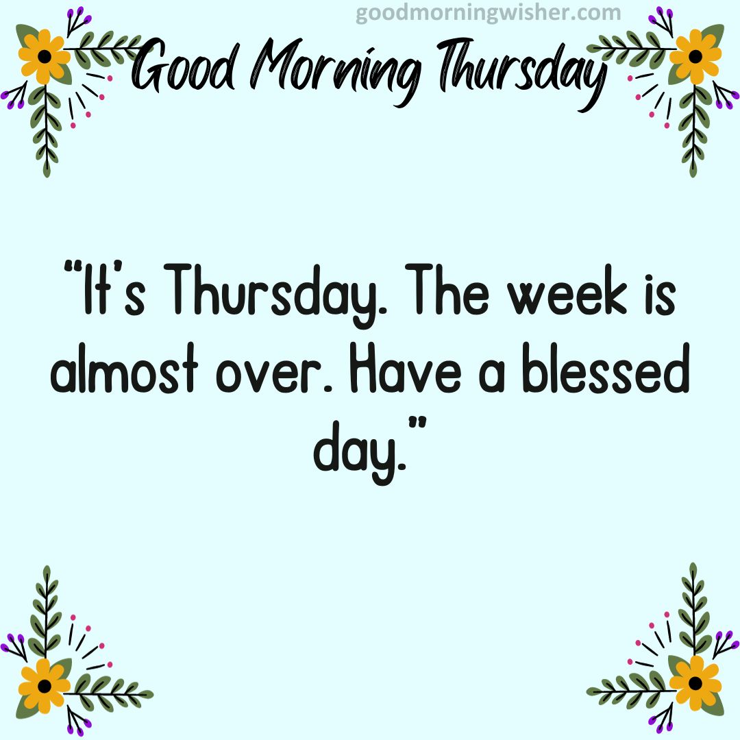 It’s Thursday. The week is almost over. Have a blessed day.