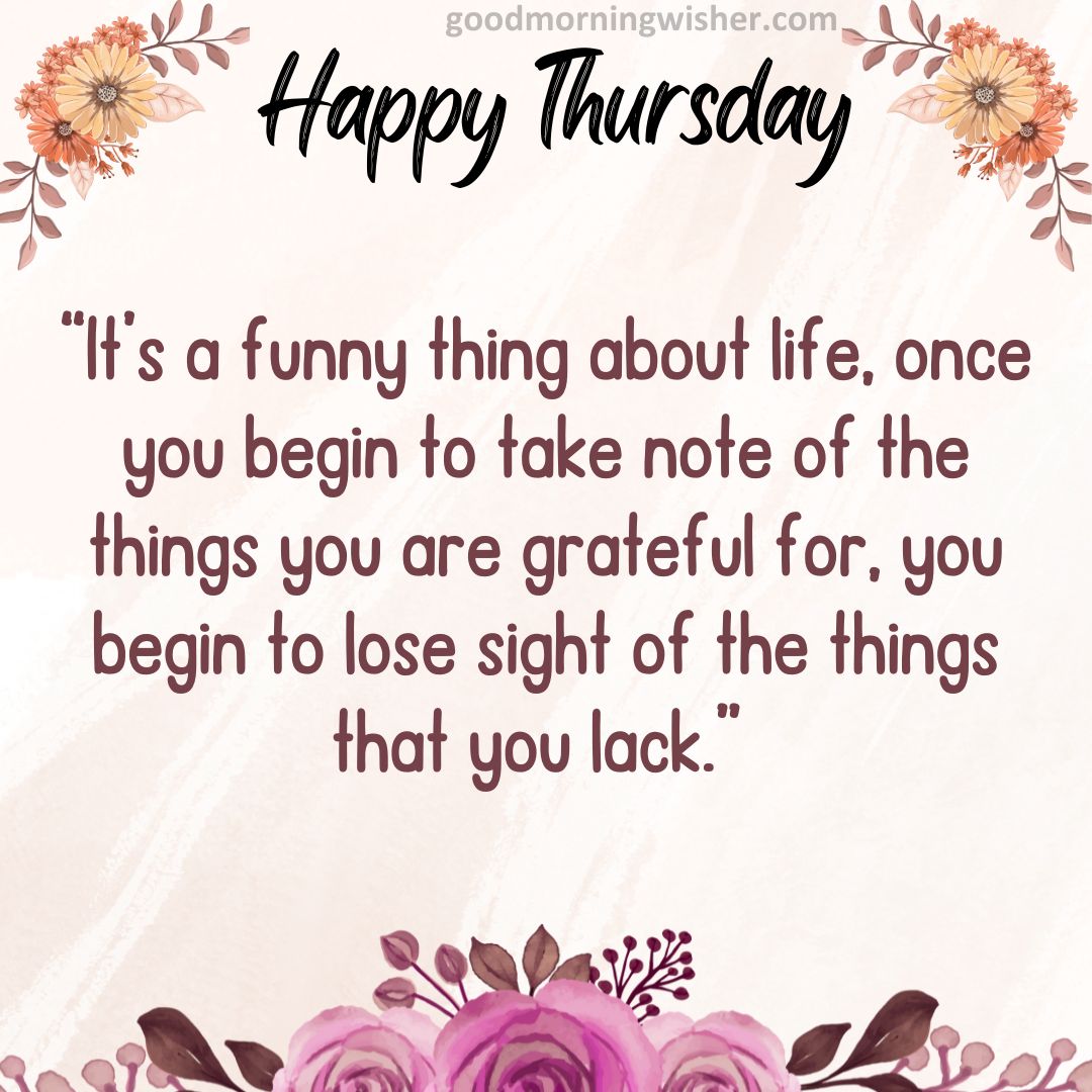 “It’s a funny thing about life, once you begin to take note of the things you are grateful for