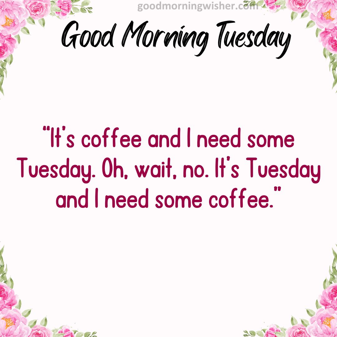 “It’s coffee and I need some Tuesday. Oh, wait, no. It’s Tuesday and I need some coffee.”