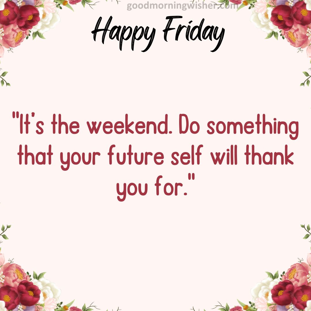 It’s the weekend. Do something that your future self will thank you for.
