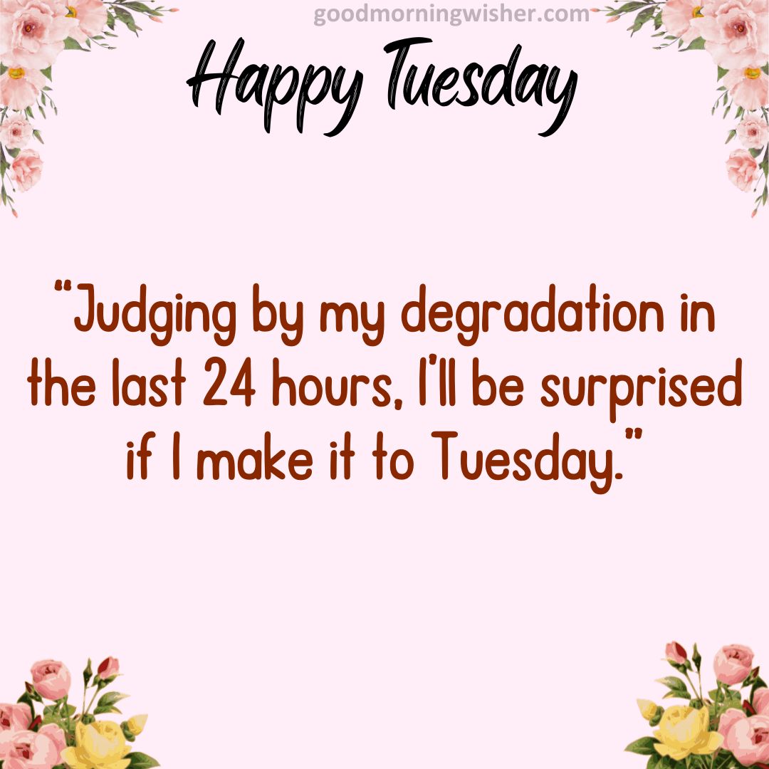 “Judging by my degradation in the last 24 hours, I’ll be surprised if I make it to Tuesday.”