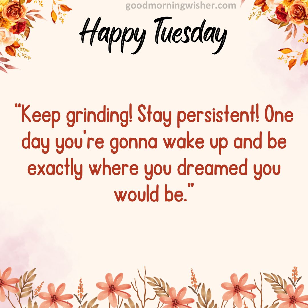 “Keep grinding! Stay persistent! One day you’re gonna wake up and be exactly where you
