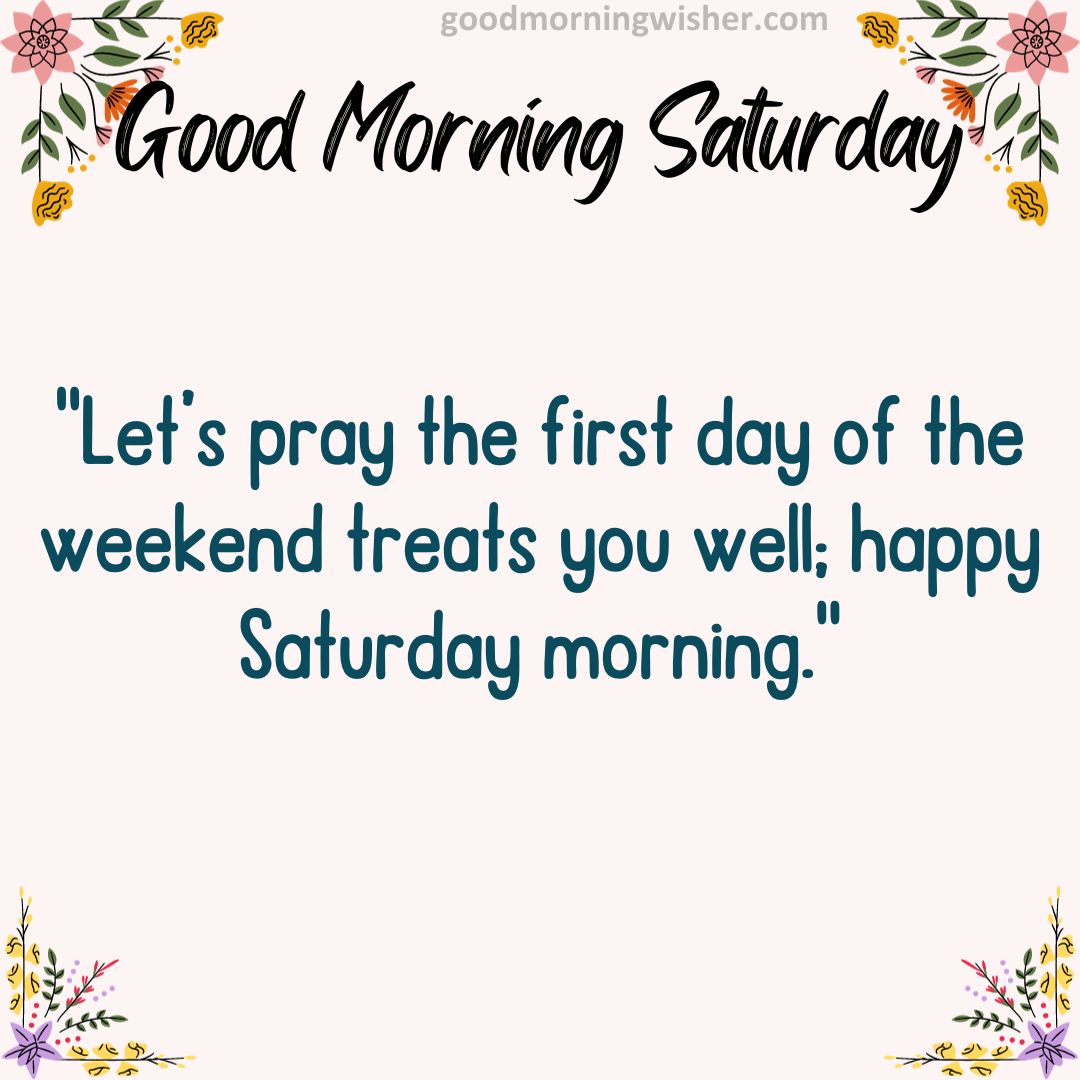 Let’s pray the first day of the weekend treats you well; happy Saturday morning.