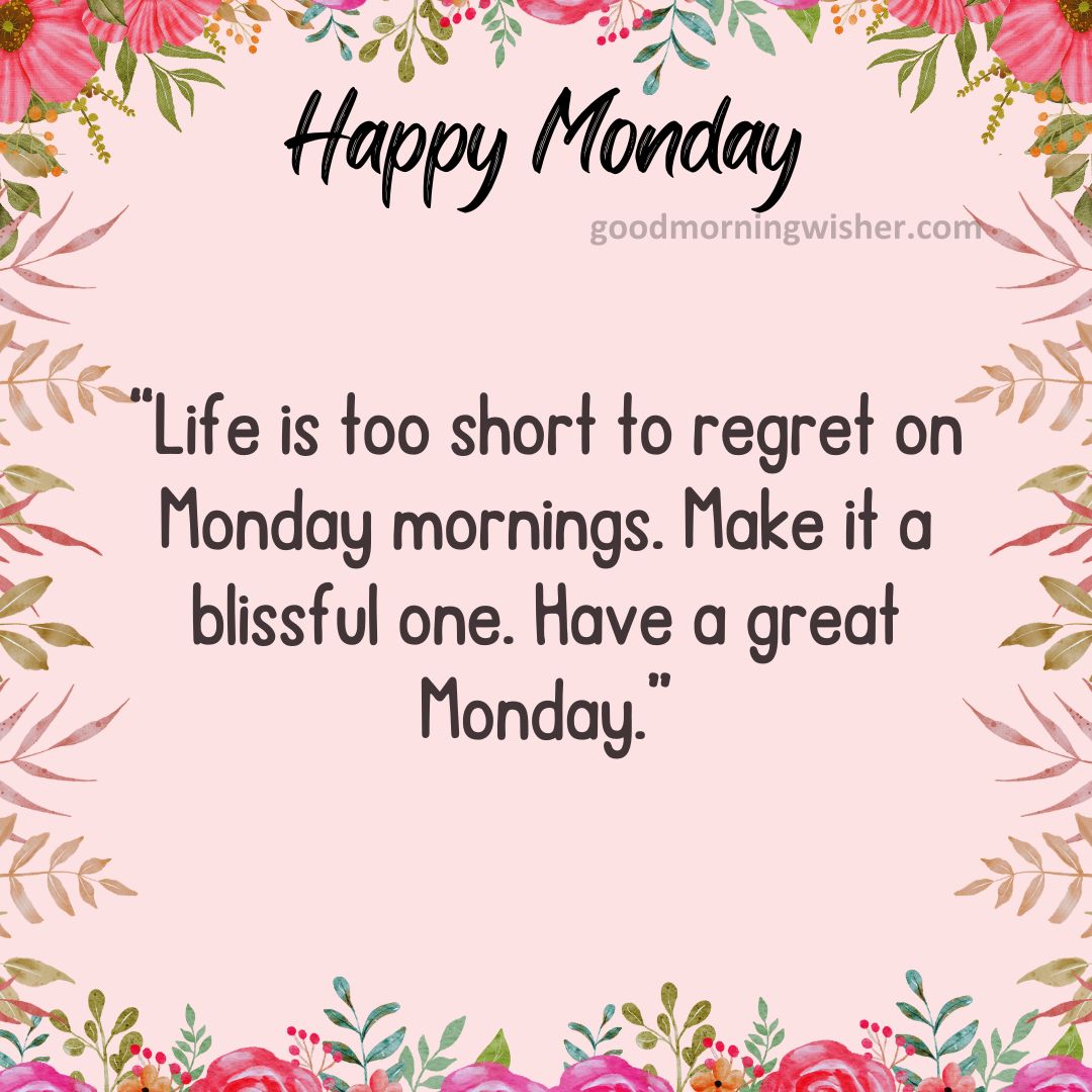 Life is too short to regret on Monday mornings. Make it a blissful one. Have a great Monday.