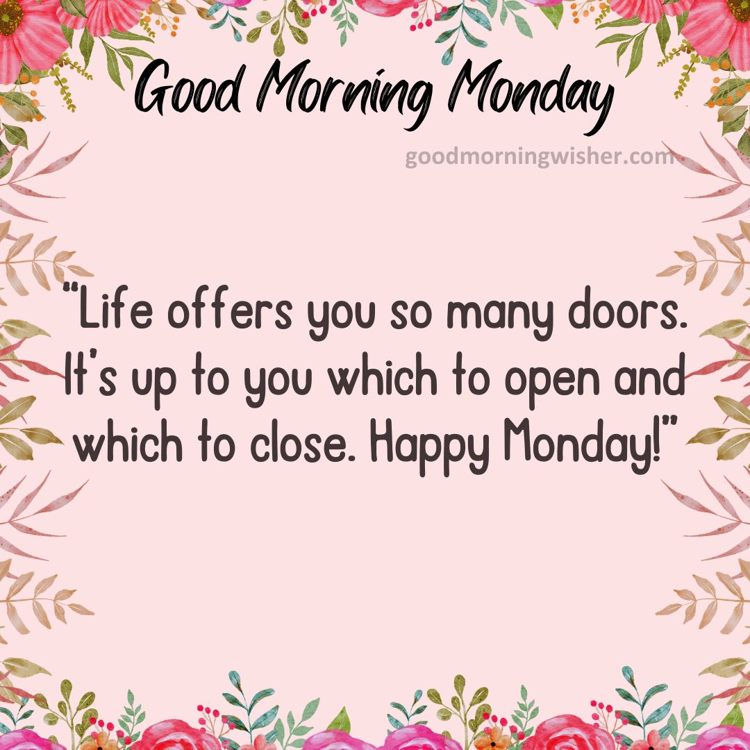 Life offers you so many doors. It’s up to you which to open and which to close. Happy Monday!