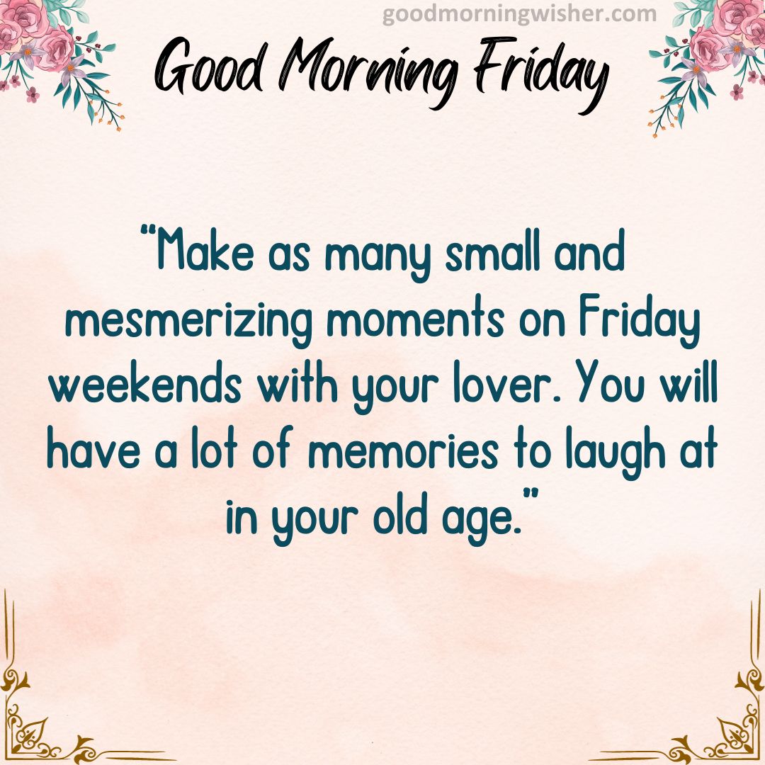 “Make as many small and mesmerizing moments on Friday weekends with your lover. You will