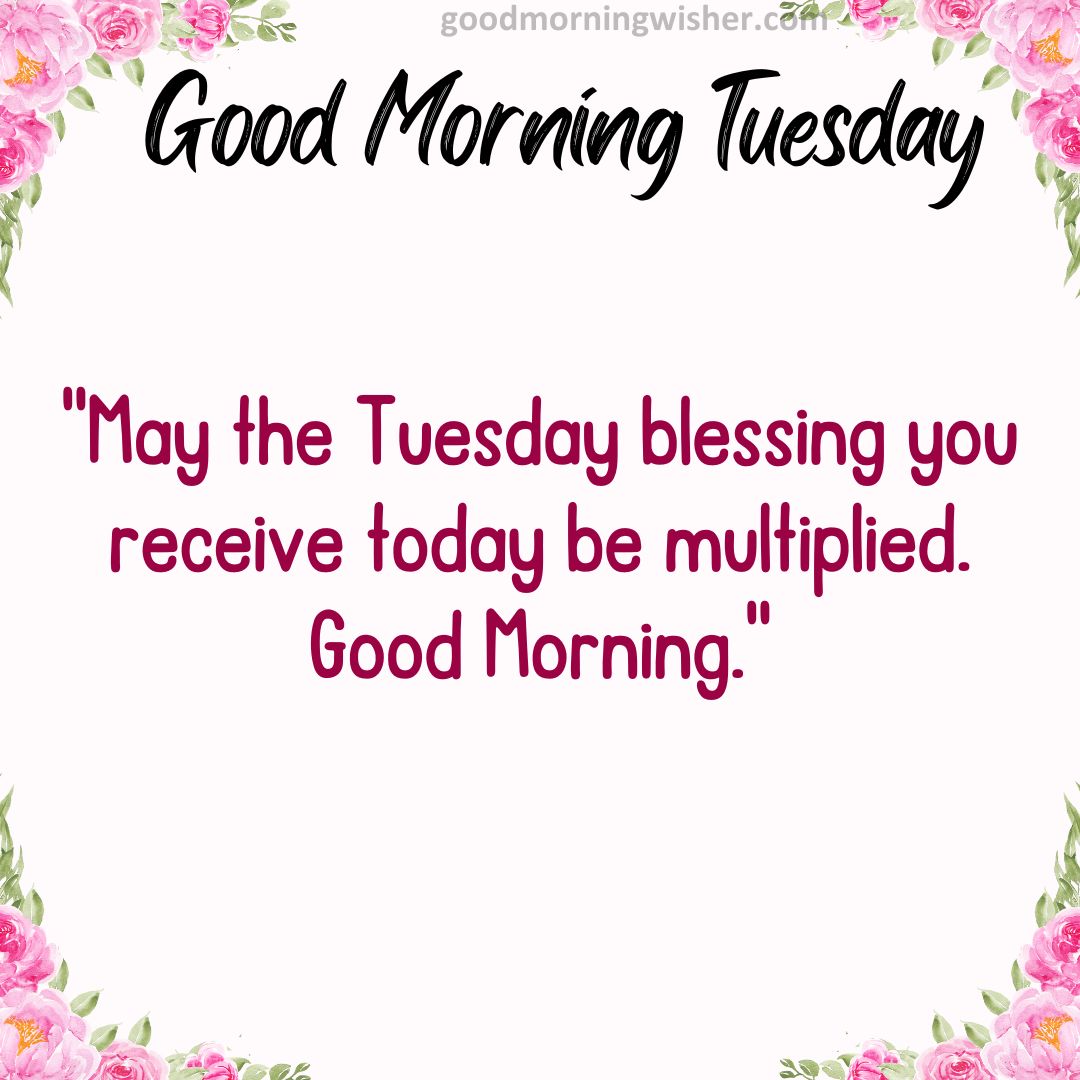 May the Tuesday blessing you receive today be multiplied. Good Morning.
