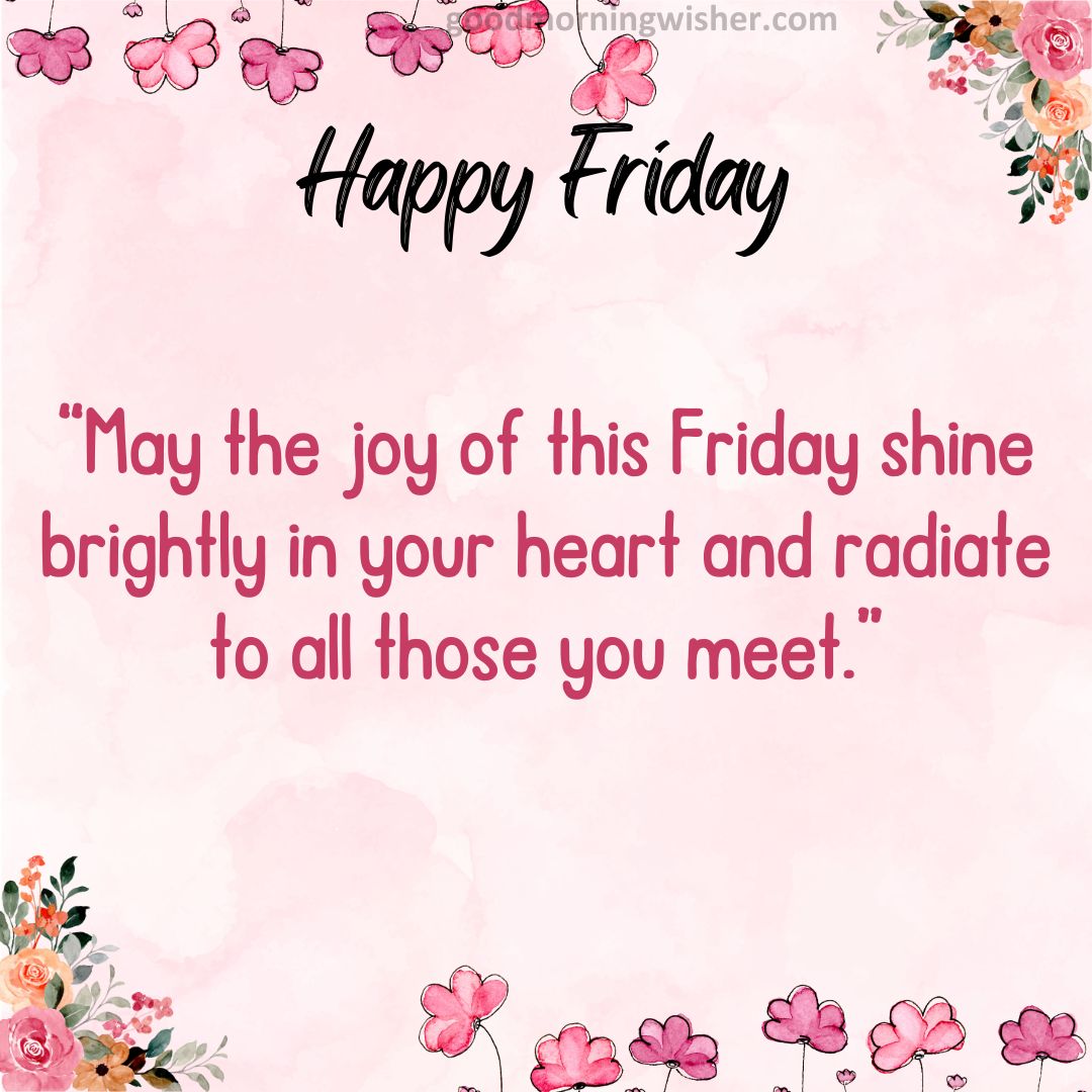 “May the joy of this Friday shine brightly in your heart and radiate to all those you meet.”