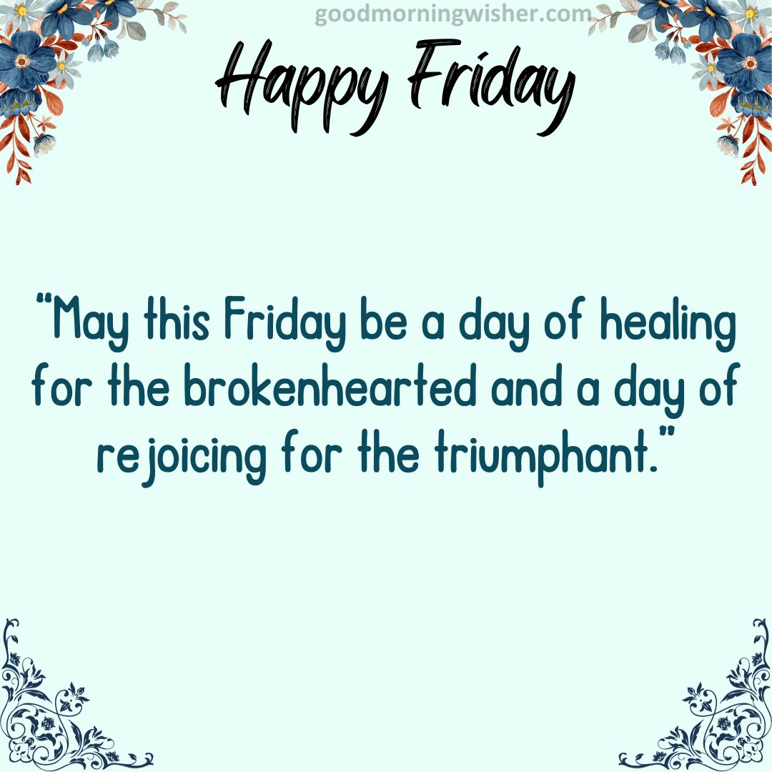 “May this Friday be a day of healing for the brokenhearted and a day of rejoicing for the triumphant.”