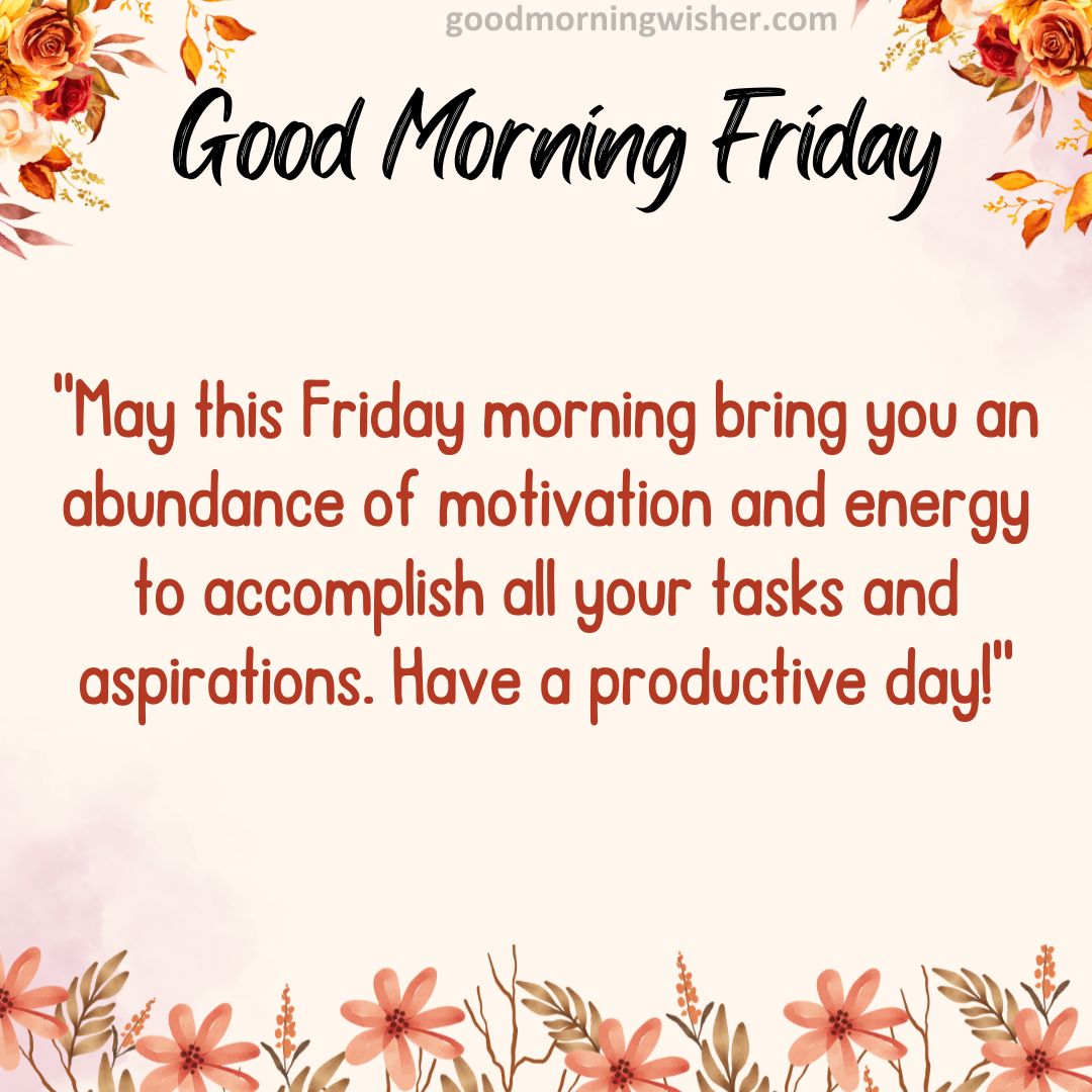 May this Friday morning bring you an abundance of motivation and energy to accomplish all