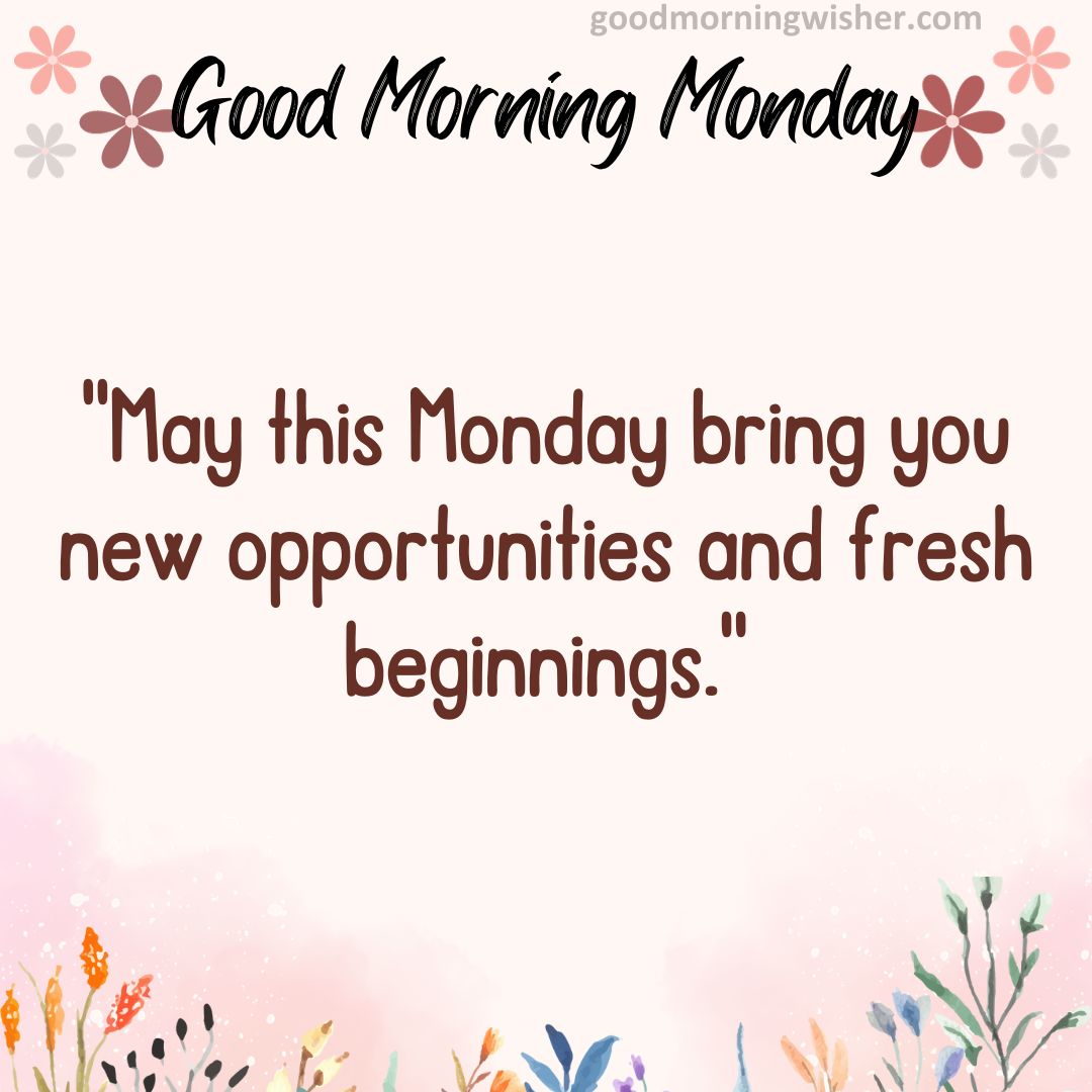 May this Monday bring you new opportunities and fresh beginnings.