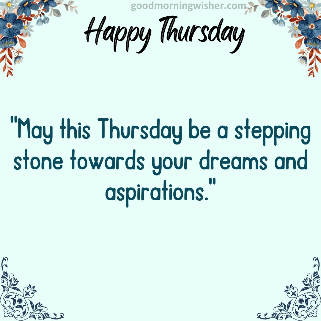 May this Thursday be a stepping stone towards your dreams and aspirations.
